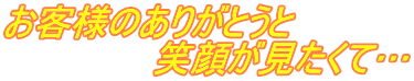 お客様のありがとうと笑顔が見たくて…
