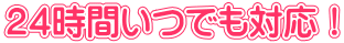 24時間いつでも対応！
