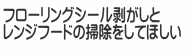 フローリングシール剥がしと レンジフードの掃除をしてほしい
