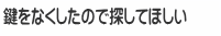 鍵をなくしたので探してほしい
