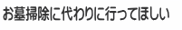 お墓掃除に代わりに行ってほしい