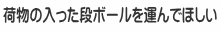 荷物の入った段ボールを運んでほしい