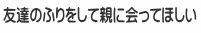 友達のふりをして親に会ってほしい