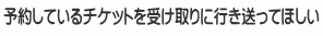 予約しているチケットを受け取りに行き送ってほしい