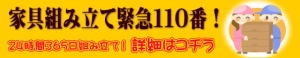 家具組み立て緊急110番！ 24時間365日組み立て！詳細はコチラ