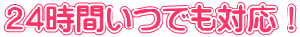 ２４時間いつでも対応！