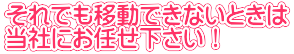 それでも移動できないときは 当社にお任せ下さい！