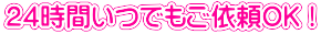 ２４時間いつでもご依頼OK！ 