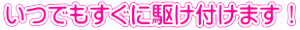 いつでもすぐに駆け付けます！