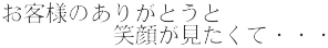 お客様のありがとうと 　　　　　笑顔が見たくて・・・